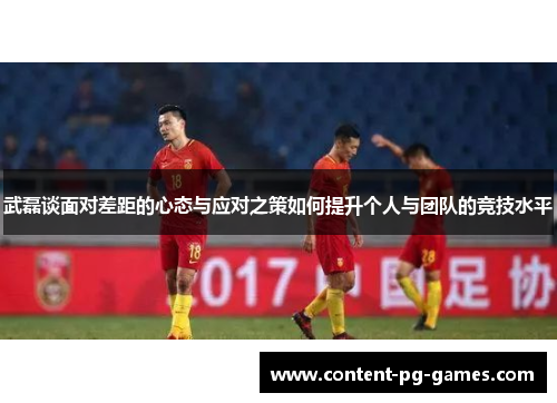 武磊谈面对差距的心态与应对之策如何提升个人与团队的竞技水平
