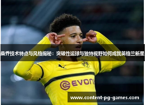 桑乔技术特点与风格揭秘：突破性运球与独特视野如何成就英格兰新星