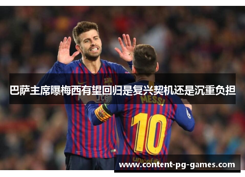 巴萨主席曝梅西有望回归是复兴契机还是沉重负担