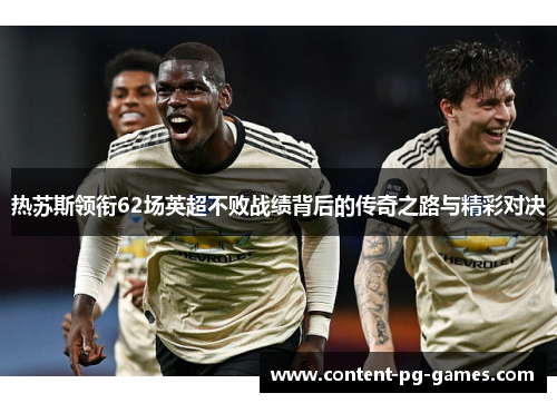 热苏斯领衔62场英超不败战绩背后的传奇之路与精彩对决