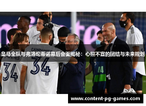 皇马全队与弗洛伦蒂诺幕后会面揭秘：心照不宣的团结与未来规划