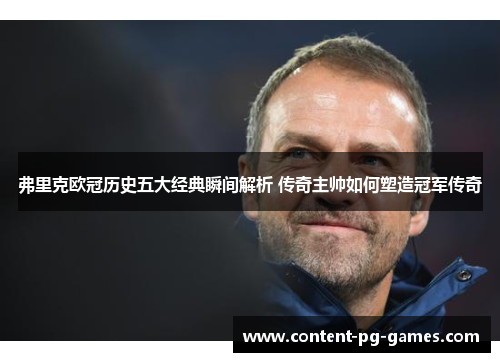 弗里克欧冠历史五大经典瞬间解析 传奇主帅如何塑造冠军传奇
