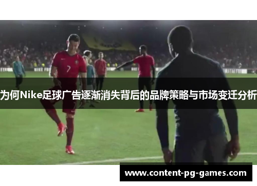 为何Nike足球广告逐渐消失背后的品牌策略与市场变迁分析