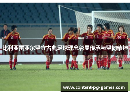 比利亚雷亚尔坚守古典足球理念彰显传承与坚韧精神