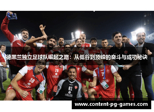 德黑兰独立足球队崛起之路:从低谷到顶峰的奋斗与成功秘诀 德黑兰独立足球队崛起之路:从低谷到顶峰的奋斗与成功秘诀