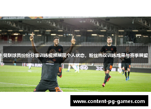 曼联球员纷纷分享训练视频展现个人状态，粉丝热议训练成果与赛季展望