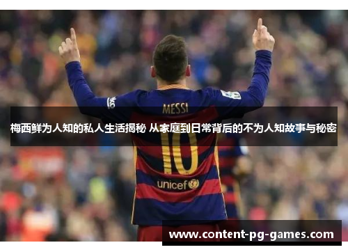 梅西鲜为人知的私人生活揭秘 从家庭到日常背后的不为人知故事与秘密