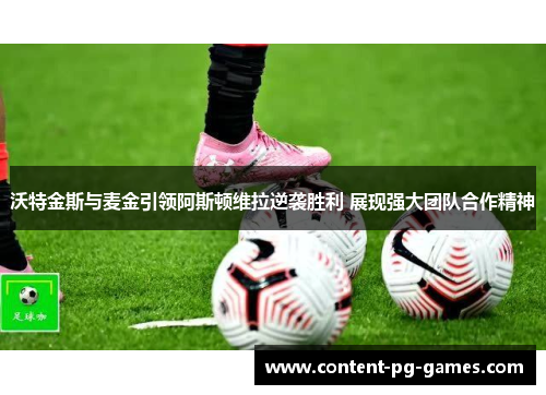 沃特金斯与麦金引领阿斯顿维拉逆袭胜利 展现强大团队合作精神