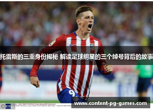 托雷斯的三重身份揭秘 解读足球明星的三个绰号背后的故事