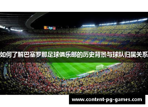 如何了解巴塞罗那足球俱乐部的历史背景与球队归属关系