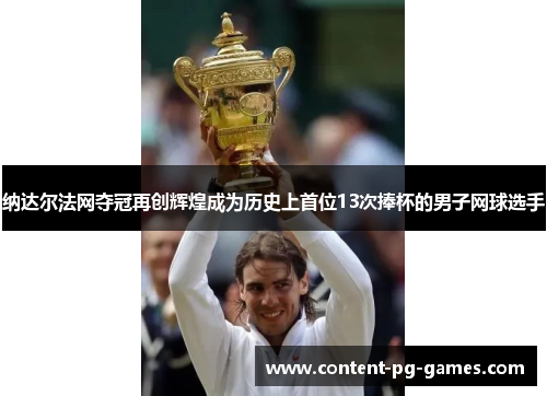 纳达尔法网夺冠再创辉煌成为历史上首位13次捧杯的男子网球选手