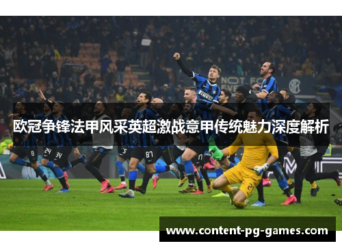 欧冠争锋法甲风采英超激战意甲传统魅力深度解析 欧冠争锋法甲风采英超激战意甲传统魅力深度解析