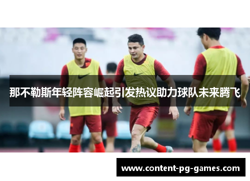 那不勒斯年轻阵容崛起引发热议助力球队未来腾飞 那不勒斯年轻阵容崛起引发热议助力球队未来腾飞
