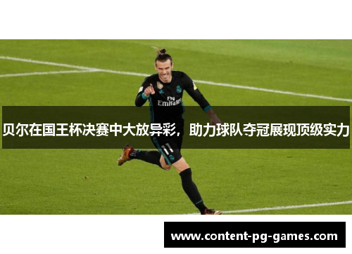 贝尔在国王杯决赛中大放异彩，助力球队夺冠展现顶级实力