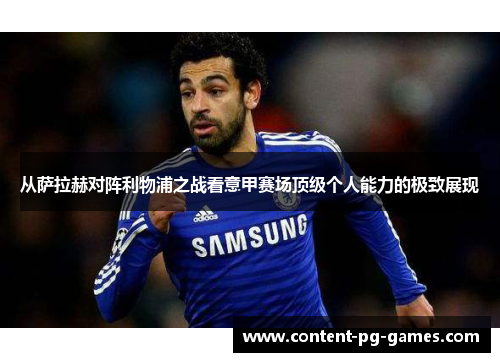 从萨拉赫对阵利物浦之战看意甲赛场顶级个人能力的极致展现