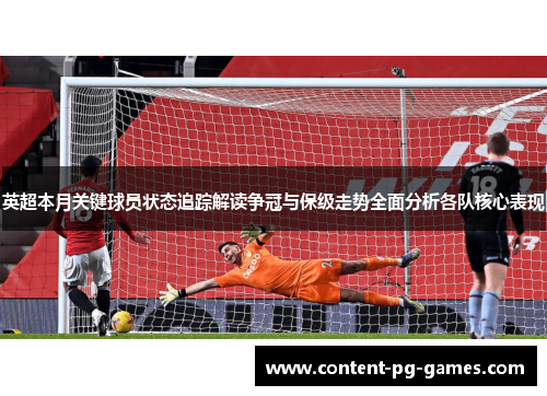 英超本月关键球员状态追踪解读争冠与保级走势全面分析各队核心表现
