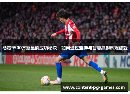 马竞9500万新星的成功秘诀:如何通过坚持与智慧赢得辉煌成就 马竞9500万新星的成功秘诀:如何通过坚持与智慧赢得辉煌成就