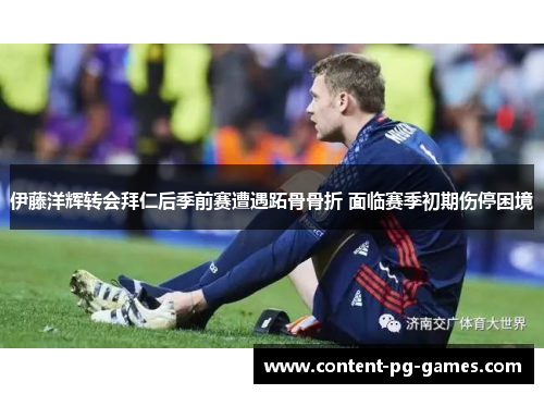 伊藤洋辉转会拜仁后季前赛遭遇跖骨骨折 面临赛季初期伤停困境 伊藤洋辉转会拜仁后季前赛遭遇跖骨骨折 面临赛季初期伤停困境