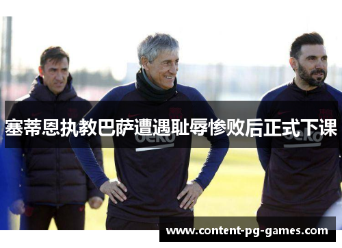 塞蒂恩执教巴萨遭遇耻辱惨败后正式下课