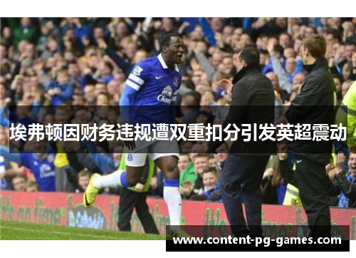 埃弗顿因财务违规遭双重扣分引发英超震动 埃弗顿因财务违规遭双重扣分引发英超震动